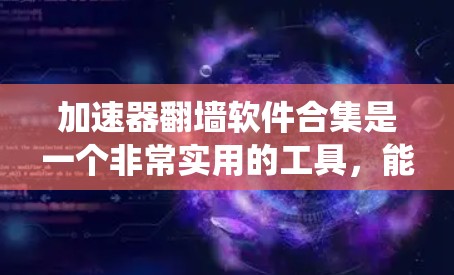 加速器翻墙软件合集是一个非常实用的工具，能够帮助用户绕过网络防火墙，访问外部资源。以下是该合集的整理，涵盖了多种类型和功能，适合不同需求的用户