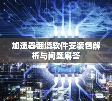 加速器翻墙软件安装包解析与问题解答