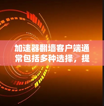 加速器翻墙客户端通常包括多种选择，提供复制网络IP地址、访问外部网站或下载文件等功能。以下是几个常见的加速器及其翻墙功能推荐