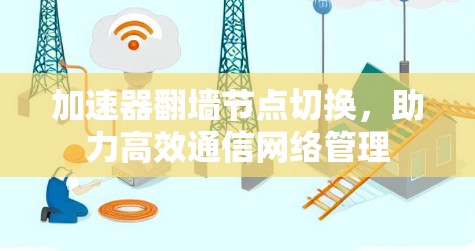 加速器翻墙节点切换，助力高效通信网络管理