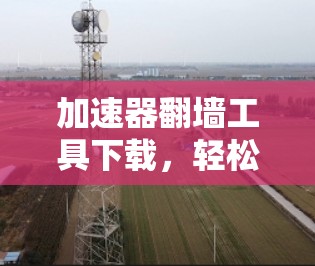 加速器翻墙工具下载，轻松突破网络限制