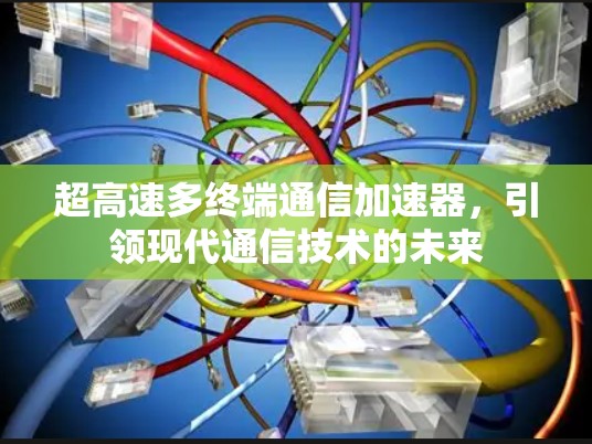 超高速多终端通信加速器,引领现代通信技术的未来 超高速多终端通信加速器,引领现代通信技术的未来
