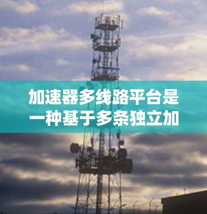 加速器多线路平台是一种基于多条独立加速器的系统架构，旨在通过整合多个加速器以提升数据处理、系统优化和效率。以下是对该概念的详细说明