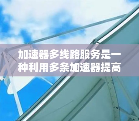 加速器多线路服务是一种利用多条加速器提高系统效率和性能的技术。以下是对其内容的分步骤总结 加速器多线路服务是一种利用多条加速器提高系统效率和性能的技术。以下是对其内容的分步骤总结
