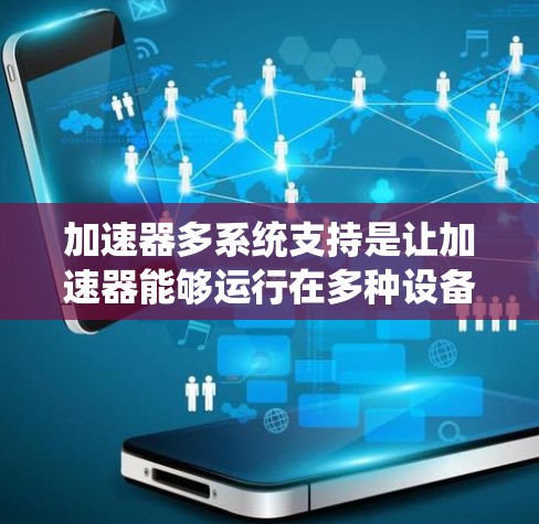 加速器多系统支持是让加速器能够运行在多种设备或平台上的技术,主要涉及以下几个方面 加速器多系统支持是让加速器能够运行在多种设备或平台上的技术,主要涉及以下几个方面