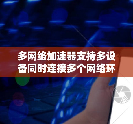 多网络加速器支持多设备同时连接多个网络环境。以下是详细的配置步骤