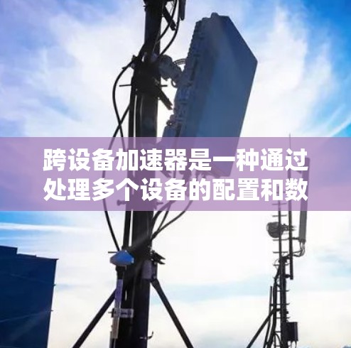 跨设备加速器是一种通过处理多个设备的配置和数据来实现设备间高效通信和共享的技术。它能够同时使用多个设备,提高网络连接的效率和用户体验,但实现过程涉及多个复杂问题。以下是对跨设备加速器的详细总结 跨设备加速器是一种通过处理多个设备的配置和数据来实现设备间高效通信和共享的技术。它能够同时使用多个设备,提高网络连接的效率和用户体验,但实现过程涉及多个复杂问题。以下是对跨设备加速器的详细总结