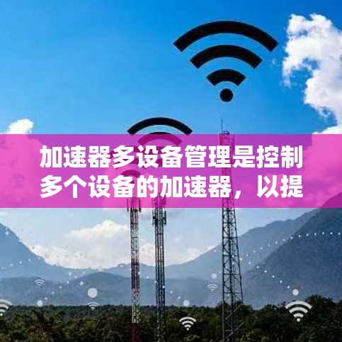 加速器多设备管理是控制多个设备的加速器，以提升设备的性能和效率。它通过管理加速器，确保每个设备都能高效运行。以下是对加速器多设备管理的详细说明