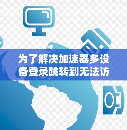 为了解决加速器多设备登录跳转到无法访问页面的问题，您可以按照以下步骤进行排查和解决问题