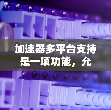 加速器多平台支持是一项功能,允许您在不同平台上使用加速器来加速应用程序。以下是对该问题的详细解答 加速器多平台支持是一项功能,允许您在不同平台上使用加速器来加速应用程序。以下是对该问题的详细解答