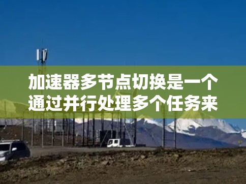 加速器多节点切换是一个通过并行处理多个任务来提高计算效率和生产力的技术，主要涉及加速器（如GPU或TPU）的多核心功能。以下是对其详细介绍的总结