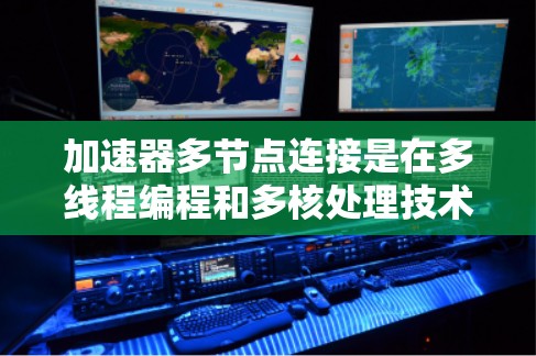 加速器多节点连接是在多线程编程和多核处理技术中的一个概念，旨在通过利用多加速器来提高程序的执行效率。以下是对此概念的详细解释