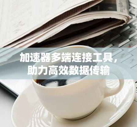 加速器多端连接工具，助力高效数据传输