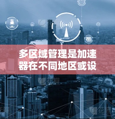 多区域管理是加速器在不同地区或设备类型上的配置和管理,旨在优化用户的下载速度和体验。以下是详细的信息 多区域管理是加速器在不同地区或设备类型上的配置和管理,旨在优化用户的下载速度和体验。以下是详细的信息