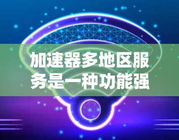 加速器多地区服务是一种功能强大的工具，旨在通过网络加速和多设备连接，提升用户在网络环境下的网络体验。以下是对这一概念的详细介绍