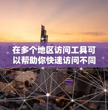 在多个地区访问工具可以帮助你快速访问不同地区的网站，提升用户体验。以下是一些常见的工具和方法，帮助你在多个地区访问时更高效