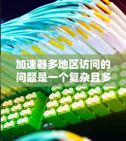 加速器多地区访问的问题是一个复杂且多面的问题，涉及到多个国家的技术、经济和网络管理政策。以下是对这一问题的分析和解决方案的总结