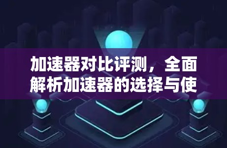 加速器对比评测,全面解析加速器的选择与使用 加速器对比评测,全面解析加速器的选择与使用