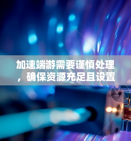 加速端游需要谨慎处理，确保资源充足且设置正确。以下是详细的步骤指南