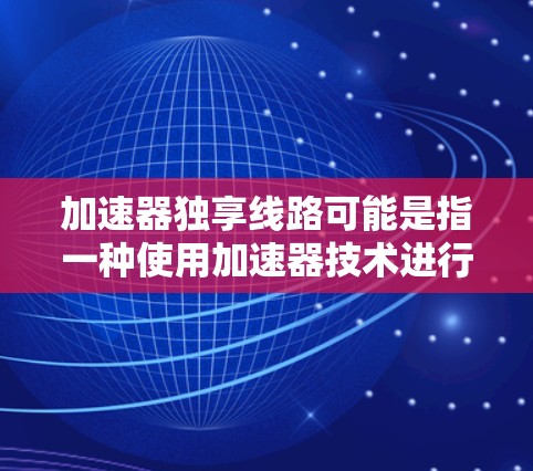 加速器独享线路可能是指一种使用加速器技术进行共享使用的一种方式，具体含义可能取决于上下文。以下是一些可能的解释和应用