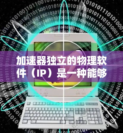 加速器独立的物理软件(IP)是一种能够独立运行的网络加速工具,无需依赖其他设备或网络环境。以下是关于独立IP加速器的详细分析 加速器独立的物理软件(IP)是一种能够独立运行的网络加速工具,无需依赖其他设备或网络环境。以下是关于独立IP加速器的详细分析