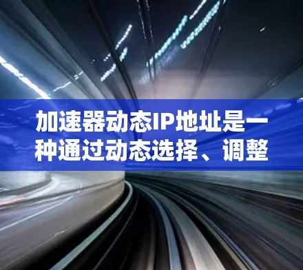 加速器动态IP地址是一种通过动态选择、调整和优化IP地址技术，结合网络加速技术，提升网页加载速度和数据传输速度的网络加速解决方案。以下是关于加速器动态IP地址的详细解析