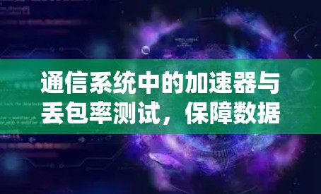 通信系统中的加速器与丢包率测试,保障数据连续性的关键手段 通信系统中的加速器与丢包率测试,保障数据连续性的关键手段