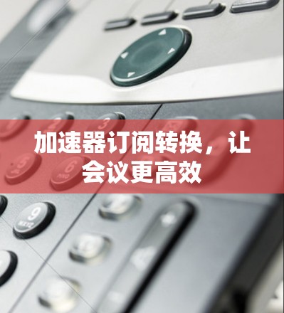 加速器订阅转换，让会议更高效
