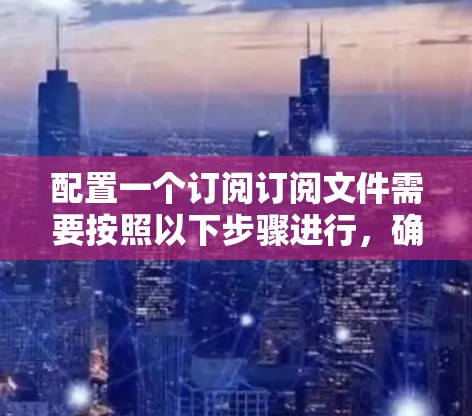 配置一个订阅订阅文件需要按照以下步骤进行,确保每个部分都正确设置,以发挥其应有的作用 配置一个订阅订阅文件需要按照以下步骤进行,确保每个部分都正确设置,以发挥其应有的作用