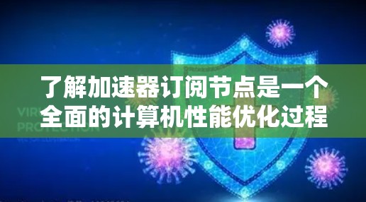 了解加速器订阅节点是一个全面的计算机性能优化过程，涉及多个方面的知识和技能。以下是对加速器订阅节点的详细指南