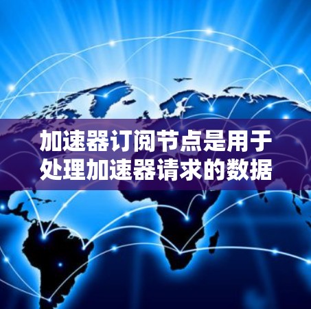 加速器订阅节点是用于处理加速器请求的数据流管理工具，主要功能包括数据订阅、响应处理和数据管理。以下是关于加速器订阅节点的详细解释