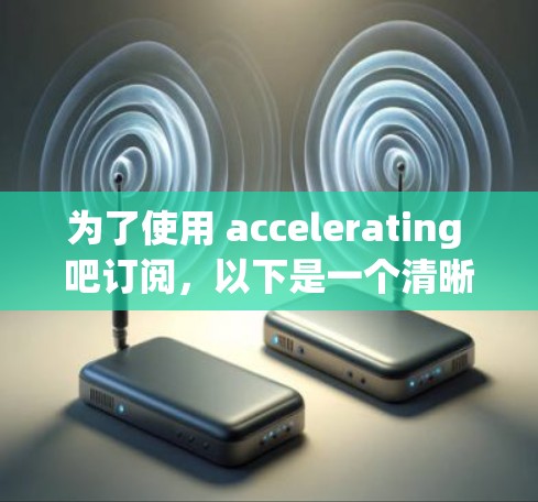 为了使用 accelerating 吧订阅，以下是一个清晰的步骤指南