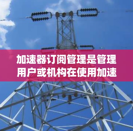 加速器订阅管理是管理用户或机构在使用加速器(如Slack、Trello、忘了piranha等)中的订阅列表的工具。以下是一些常用的步骤来管理加速器订阅 加速器订阅管理是管理用户或机构在使用加速器(如Slack、Trello、忘了piranha等)中的订阅列表的工具。以下是一些常用的步骤来管理加速器订阅