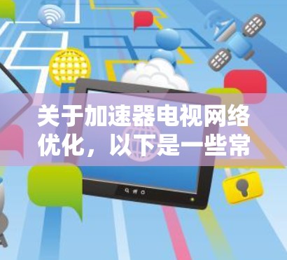 关于加速器电视网络优化,以下是一些常见的方法和策略,可以帮助你提升内容质量和广告效果 关于加速器电视网络优化,以下是一些常见的方法和策略,可以帮助你提升内容质量和广告效果