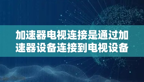 加速器电视连接是通过加速器设备连接到电视设备的一种方式,具有多种功能和连接方式,以下是详细的分步解释 加速器电视连接是通过加速器设备连接到电视设备的一种方式,具有多种功能和连接方式,以下是详细的分步解释