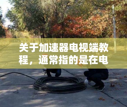 关于加速器电视端教程，通常指的是在电视上使用加速器工具进行播放或优化的步骤。以下是一些常见的加速器电视端教程内容，涵盖了从安装到使用的各种步骤