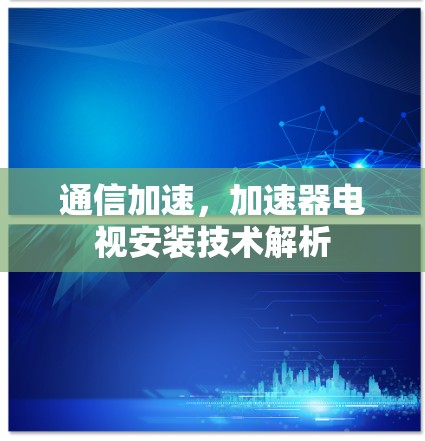 通信加速,加速器电视安装技术解析 通信加速,加速器电视安装技术解析