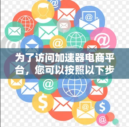 为了访问加速器电商平台，您可以按照以下步骤进行操作