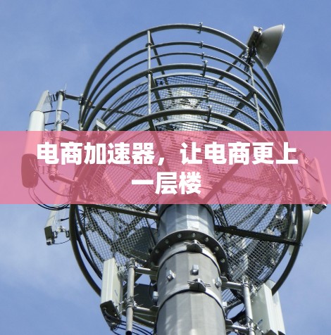 电商加速器,让电商更上一层楼 电商加速器,让电商更上一层楼