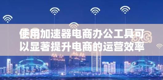 使用加速器电商办公工具可以显著提升电商的运营效率和用户体验。以下是详细的步骤说明,帮助你选择和使用适合你的工具 使用加速器电商办公工具可以显著提升电商的运营效率和用户体验。以下是详细的步骤说明,帮助你选择和使用适合你的工具