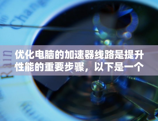 优化电脑的加速器线路是提升性能的重要步骤,以下是一个有条理的优化指南 优化电脑的加速器线路是提升性能的重要步骤,以下是一个有条理的优化指南