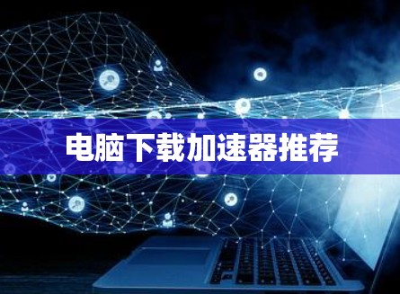 电脑下载加速器推荐 电脑下载加速器推荐