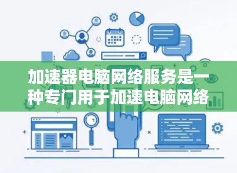 加速器电脑网络服务是一种专门用于加速电脑网络下载的工具,通过网络连接提升下载速度。以下是对该主题的详细总结和建议 加速器电脑网络服务是一种专门用于加速电脑网络下载的工具,通过网络连接提升下载速度。以下是对该主题的详细总结和建议