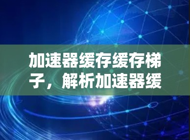 加速器缓存缓存梯子,解析加速器缓存缓存结构 加速器缓存缓存梯子,解析加速器缓存缓存结构