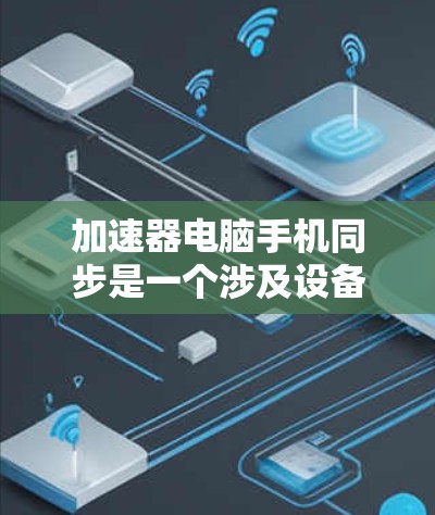 加速器电脑手机同步是一个涉及设备协同工作和功能同步的问题，具体步骤如下
