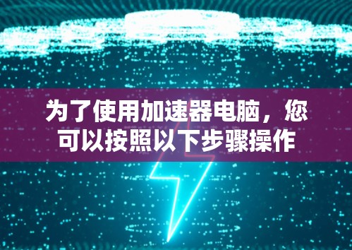 为了使用加速器电脑，您可以按照以下步骤操作
