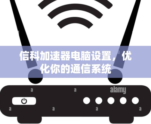 信科加速器电脑设置,优化你的通信系统 信科加速器电脑设置,优化你的通信系统