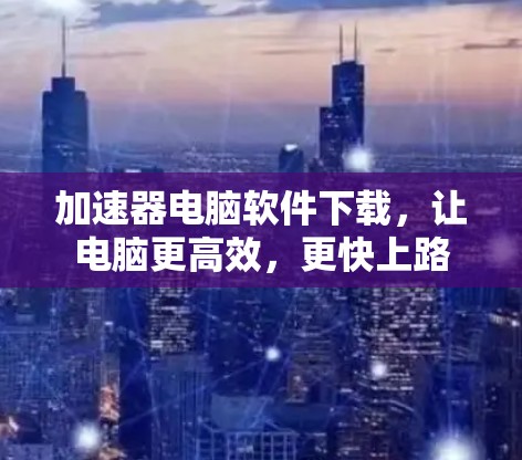 加速器电脑软件下载，让电脑更高效，更快上路