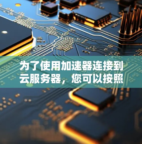 为了使用加速器连接到云服务器,您可以按照以下步骤操作 为了使用加速器连接到云服务器,您可以按照以下步骤操作