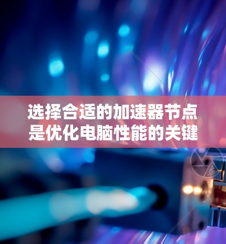 选择合适的加速器节点是优化电脑性能的关键步骤，以下是一步步的指南，帮助你更好地理解和应用加速器节点